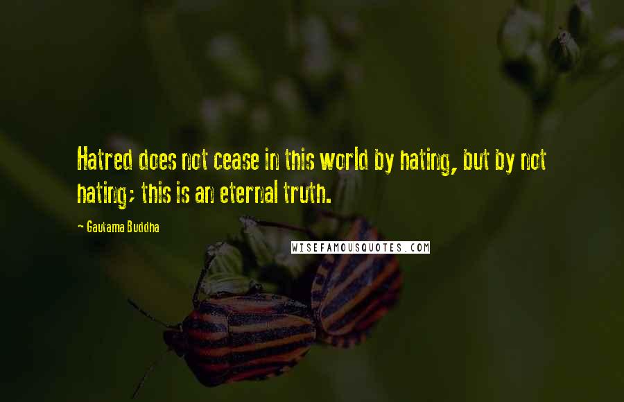 Gautama Buddha Quotes: Hatred does not cease in this world by hating, but by not hating; this is an eternal truth.