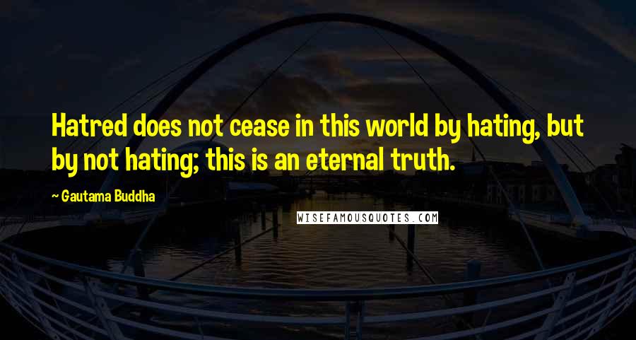 Gautama Buddha Quotes: Hatred does not cease in this world by hating, but by not hating; this is an eternal truth.