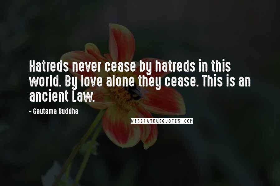 Gautama Buddha Quotes: Hatreds never cease by hatreds in this world. By love alone they cease. This is an ancient Law.