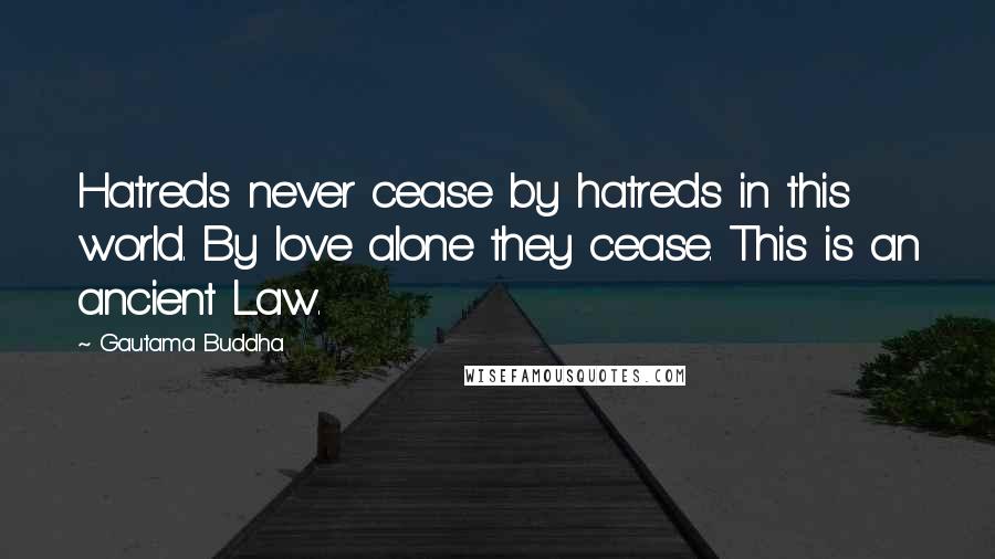 Gautama Buddha Quotes: Hatreds never cease by hatreds in this world. By love alone they cease. This is an ancient Law.