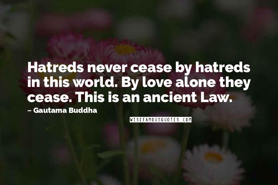 Gautama Buddha Quotes: Hatreds never cease by hatreds in this world. By love alone they cease. This is an ancient Law.