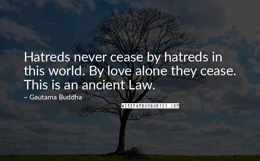 Gautama Buddha Quotes: Hatreds never cease by hatreds in this world. By love alone they cease. This is an ancient Law.