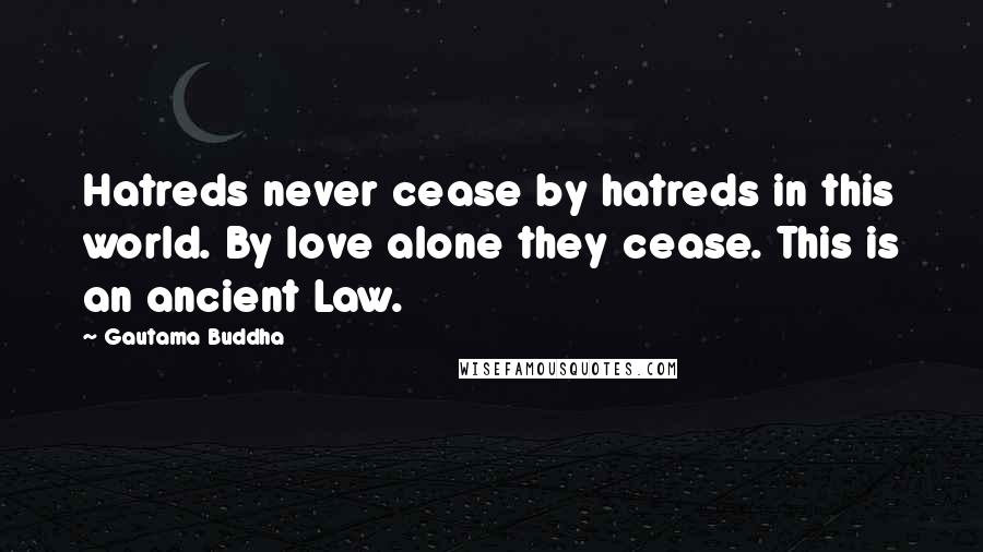 Gautama Buddha Quotes: Hatreds never cease by hatreds in this world. By love alone they cease. This is an ancient Law.