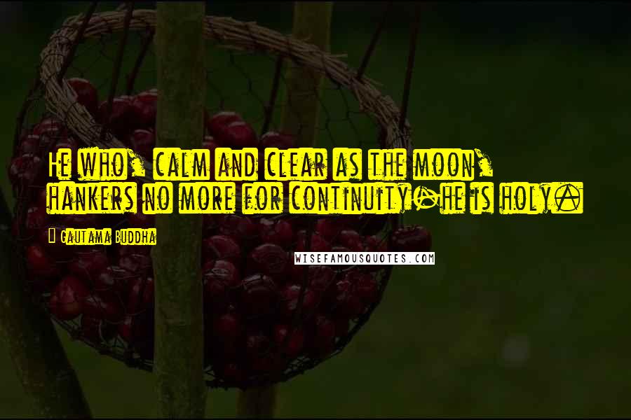 Gautama Buddha Quotes: He who, calm and clear as the moon, hankers no more for continuity-he is holy.