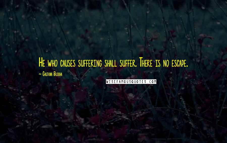 Gautama Buddha Quotes: He who causes suffering shall suffer. There is no escape.