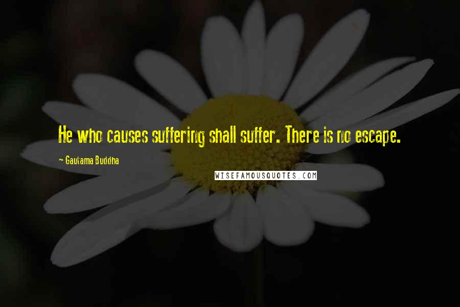 Gautama Buddha Quotes: He who causes suffering shall suffer. There is no escape.