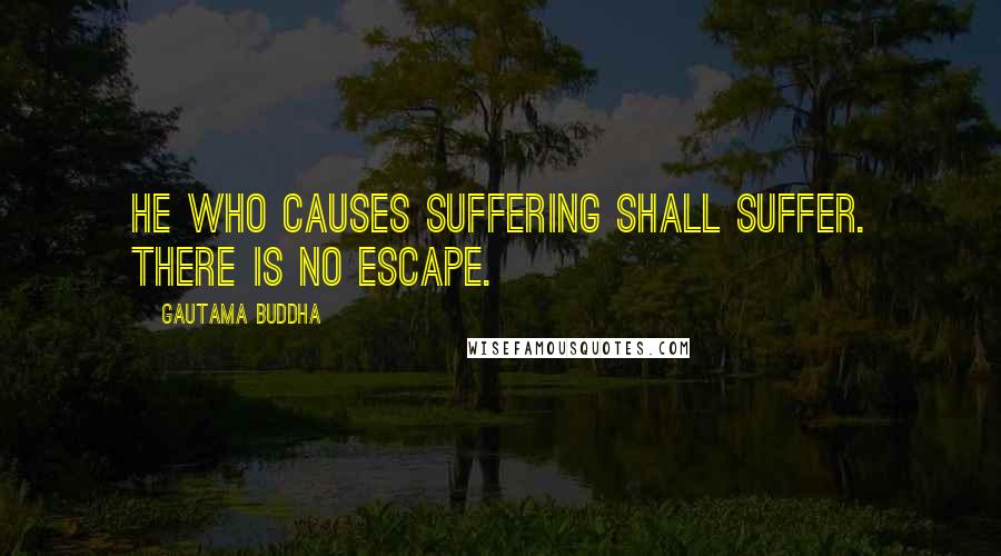 Gautama Buddha Quotes: He who causes suffering shall suffer. There is no escape.