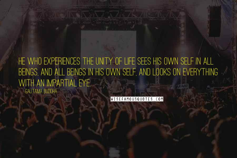 Gautama Buddha Quotes: He who experiences the unity of life sees his own Self in all beings, and all beings in his own Self, and looks on everything with an impartial eye.