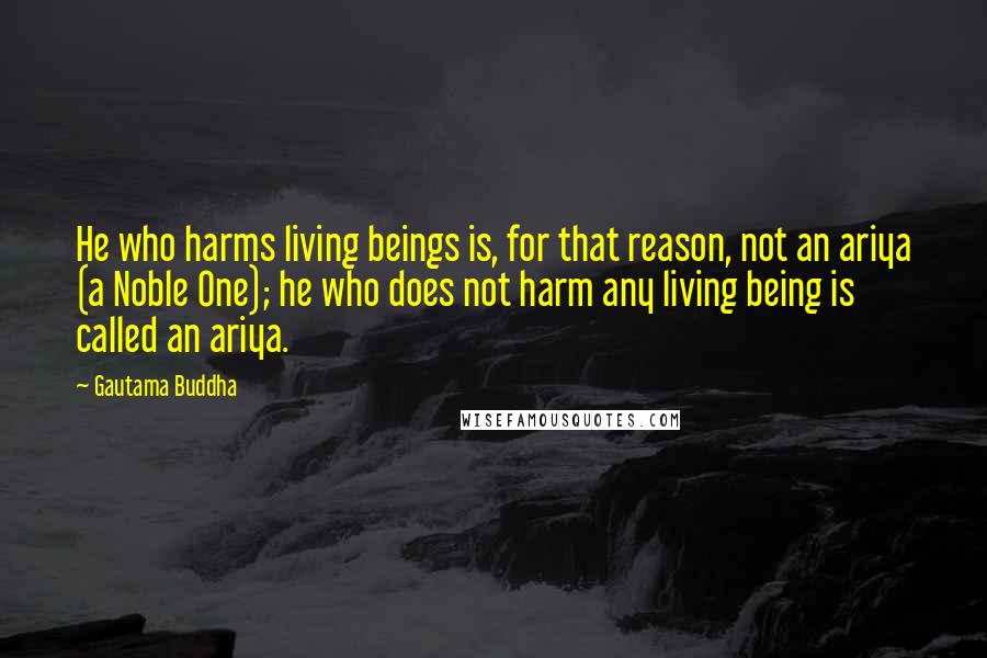 Gautama Buddha Quotes: He who harms living beings is, for that reason, not an ariya (a Noble One); he who does not harm any living being is called an ariya.