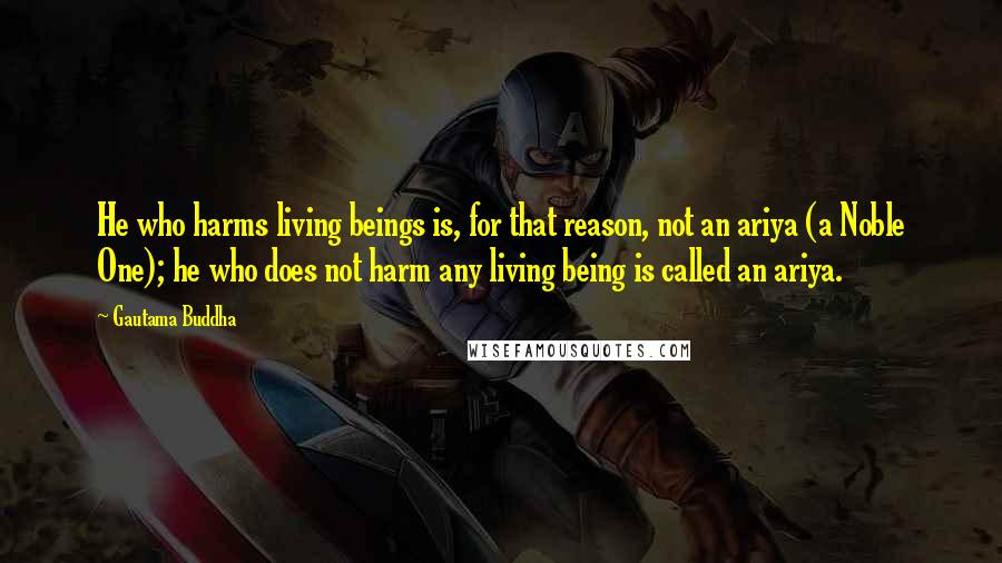 Gautama Buddha Quotes: He who harms living beings is, for that reason, not an ariya (a Noble One); he who does not harm any living being is called an ariya.