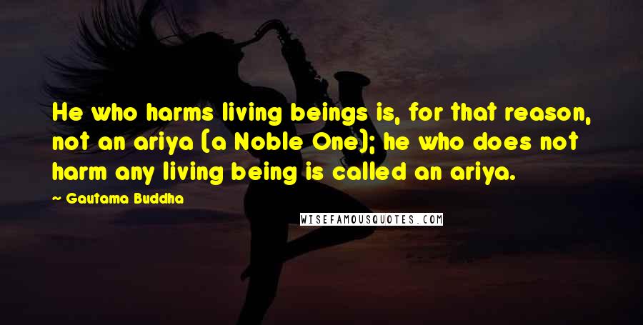 Gautama Buddha Quotes: He who harms living beings is, for that reason, not an ariya (a Noble One); he who does not harm any living being is called an ariya.