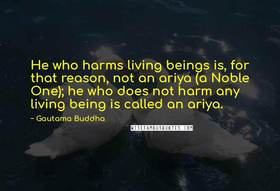 Gautama Buddha Quotes: He who harms living beings is, for that reason, not an ariya (a Noble One); he who does not harm any living being is called an ariya.