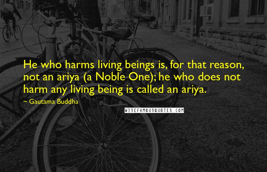 Gautama Buddha Quotes: He who harms living beings is, for that reason, not an ariya (a Noble One); he who does not harm any living being is called an ariya.