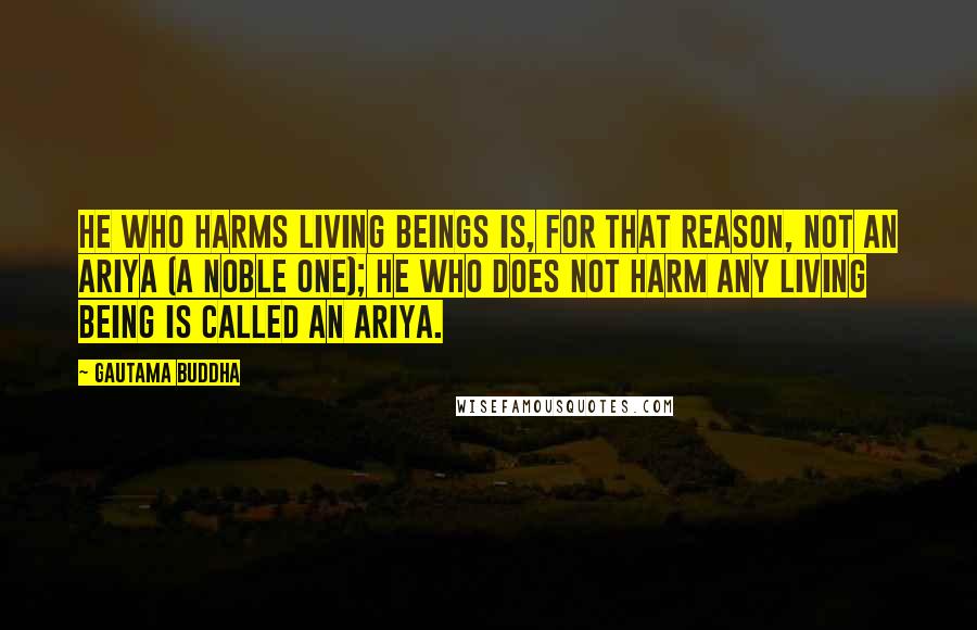 Gautama Buddha Quotes: He who harms living beings is, for that reason, not an ariya (a Noble One); he who does not harm any living being is called an ariya.