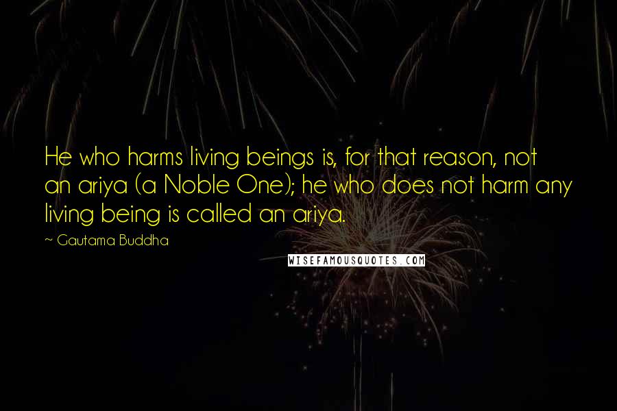 Gautama Buddha Quotes: He who harms living beings is, for that reason, not an ariya (a Noble One); he who does not harm any living being is called an ariya.