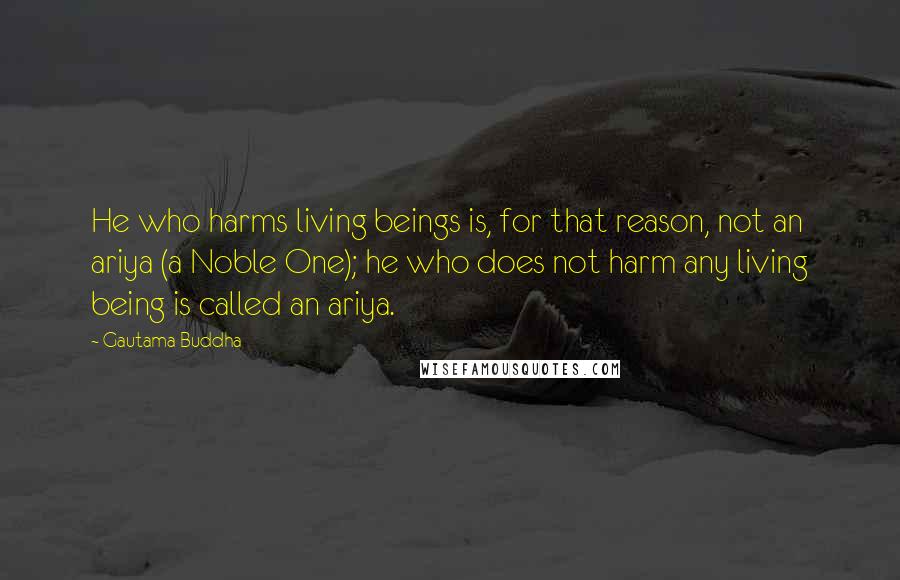 Gautama Buddha Quotes: He who harms living beings is, for that reason, not an ariya (a Noble One); he who does not harm any living being is called an ariya.