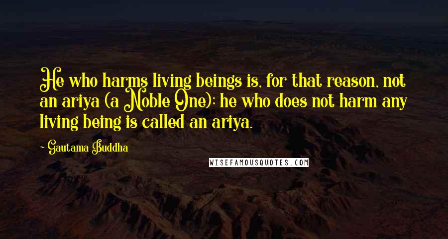 Gautama Buddha Quotes: He who harms living beings is, for that reason, not an ariya (a Noble One); he who does not harm any living being is called an ariya.