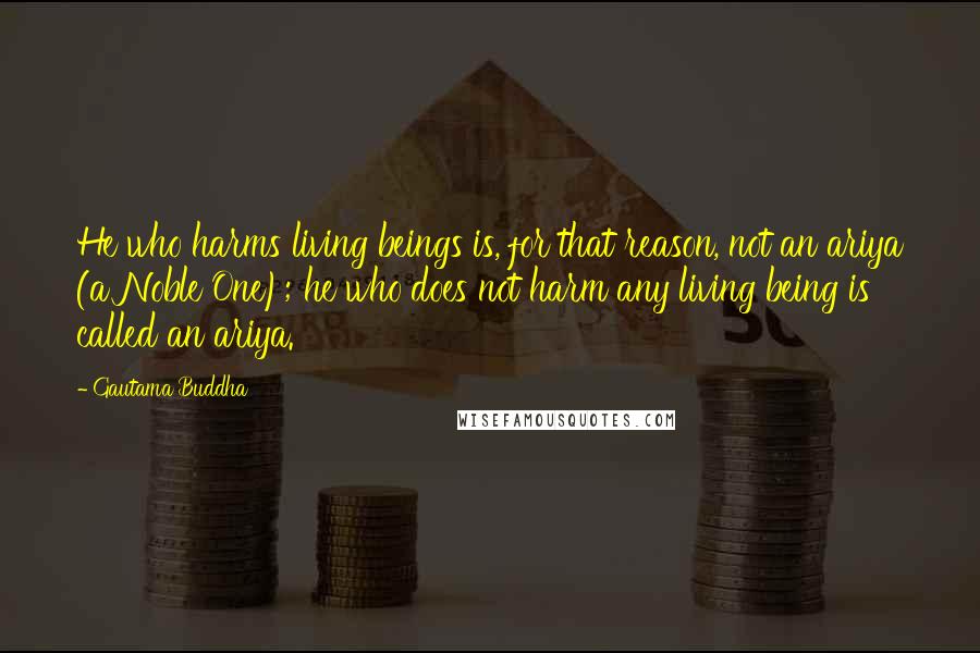 Gautama Buddha Quotes: He who harms living beings is, for that reason, not an ariya (a Noble One); he who does not harm any living being is called an ariya.