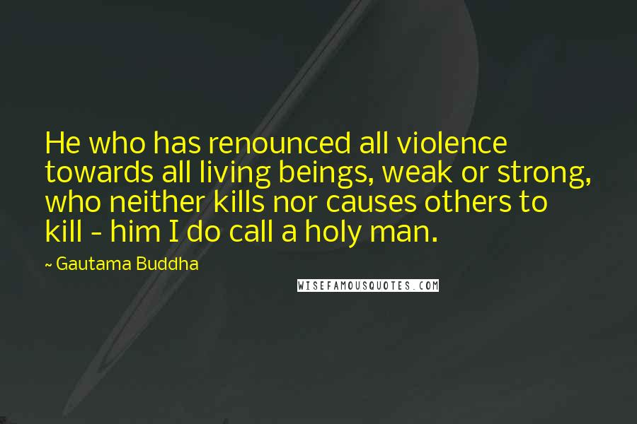 Gautama Buddha Quotes: He who has renounced all violence towards all living beings, weak or strong, who neither kills nor causes others to kill - him I do call a holy man.