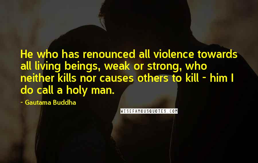 Gautama Buddha Quotes: He who has renounced all violence towards all living beings, weak or strong, who neither kills nor causes others to kill - him I do call a holy man.