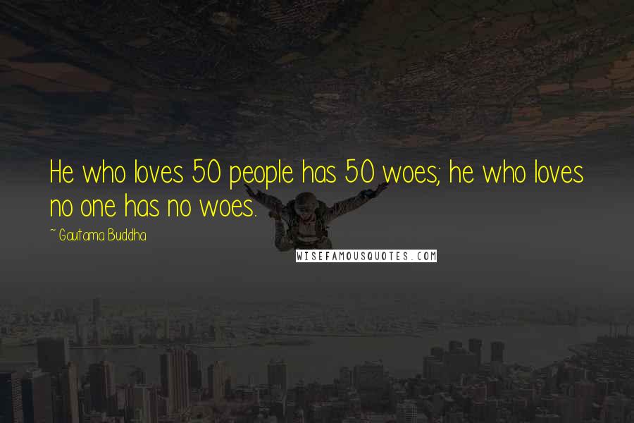 Gautama Buddha Quotes: He who loves 50 people has 50 woes; he who loves no one has no woes.