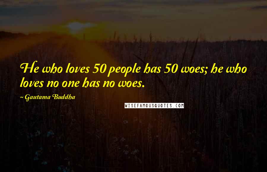 Gautama Buddha Quotes: He who loves 50 people has 50 woes; he who loves no one has no woes.