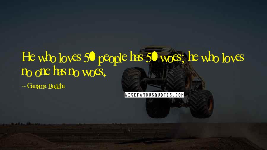 Gautama Buddha Quotes: He who loves 50 people has 50 woes; he who loves no one has no woes.