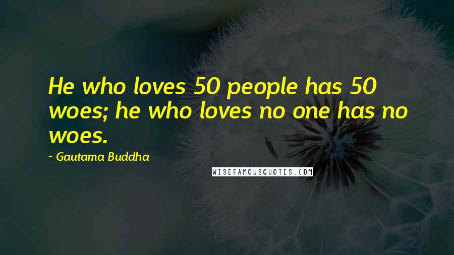 Gautama Buddha Quotes: He who loves 50 people has 50 woes; he who loves no one has no woes.