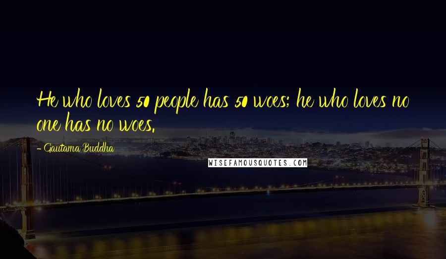 Gautama Buddha Quotes: He who loves 50 people has 50 woes; he who loves no one has no woes.