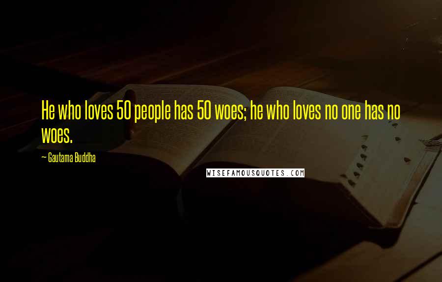Gautama Buddha Quotes: He who loves 50 people has 50 woes; he who loves no one has no woes.