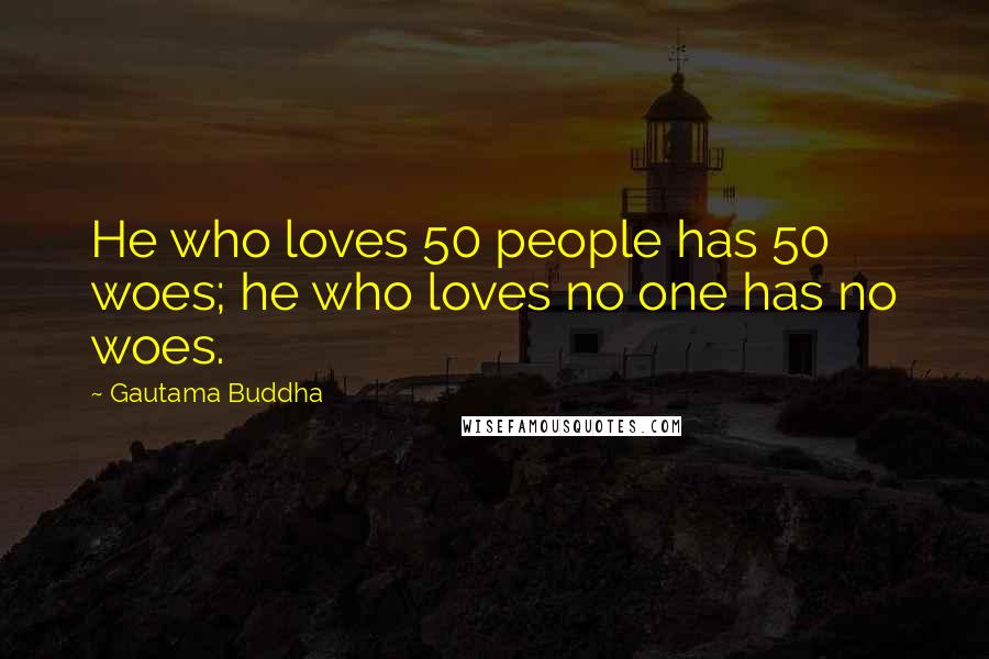 Gautama Buddha Quotes: He who loves 50 people has 50 woes; he who loves no one has no woes.