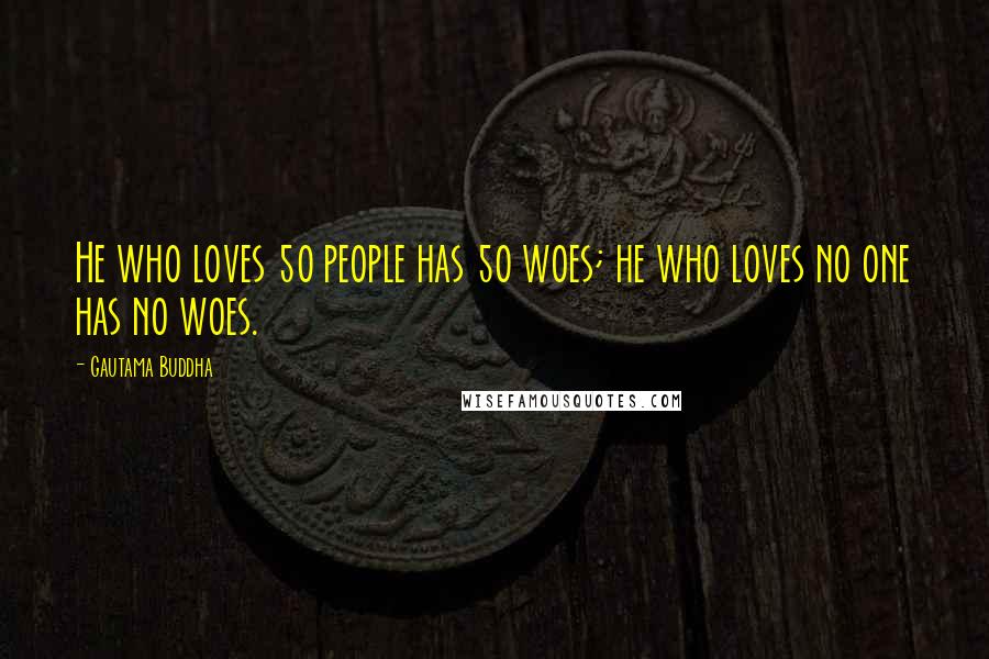 Gautama Buddha Quotes: He who loves 50 people has 50 woes; he who loves no one has no woes.