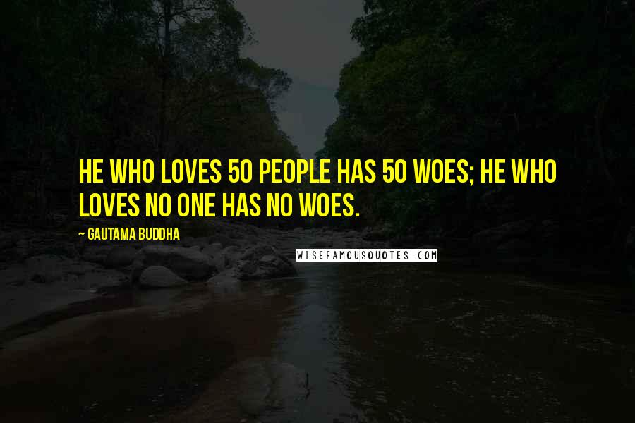 Gautama Buddha Quotes: He who loves 50 people has 50 woes; he who loves no one has no woes.