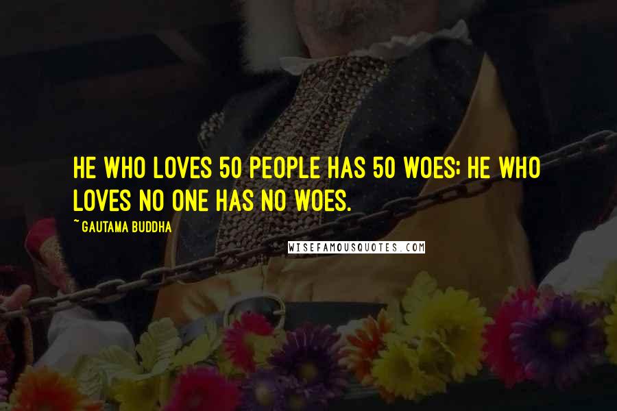 Gautama Buddha Quotes: He who loves 50 people has 50 woes; he who loves no one has no woes.