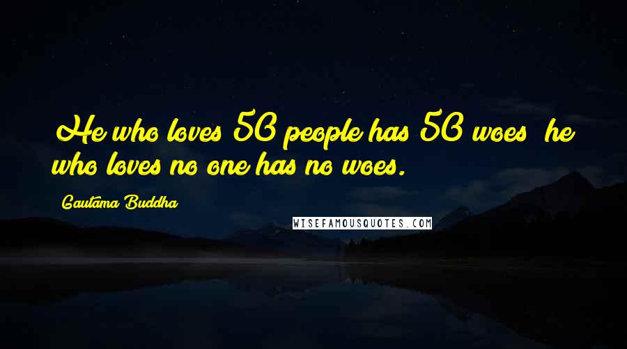 Gautama Buddha Quotes: He who loves 50 people has 50 woes; he who loves no one has no woes.