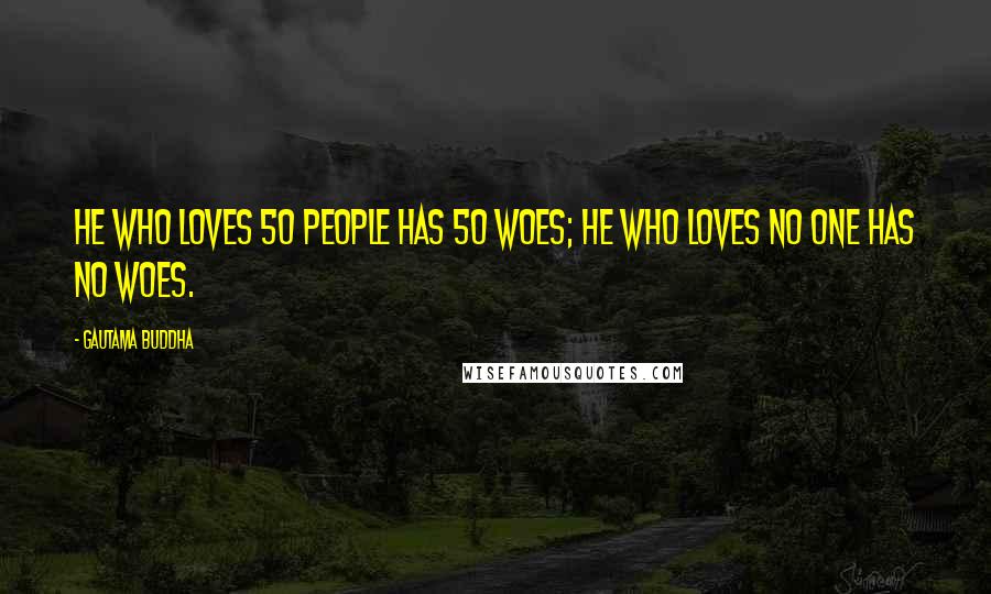 Gautama Buddha Quotes: He who loves 50 people has 50 woes; he who loves no one has no woes.