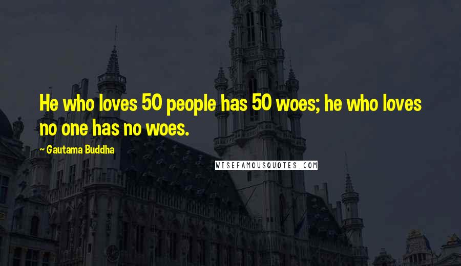 Gautama Buddha Quotes: He who loves 50 people has 50 woes; he who loves no one has no woes.