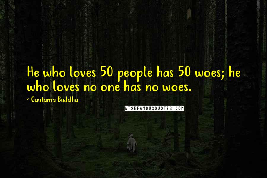 Gautama Buddha Quotes: He who loves 50 people has 50 woes; he who loves no one has no woes.