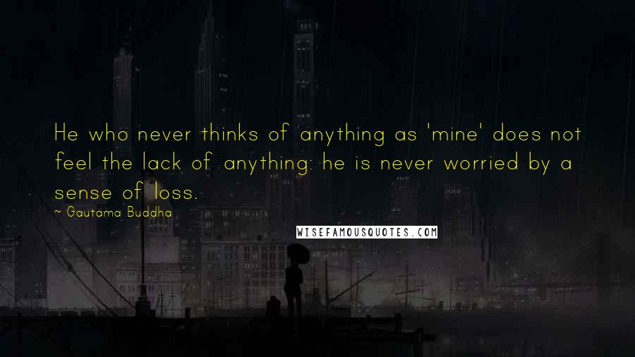 Gautama Buddha Quotes: He who never thinks of anything as 'mine' does not feel the lack of anything: he is never worried by a sense of loss.