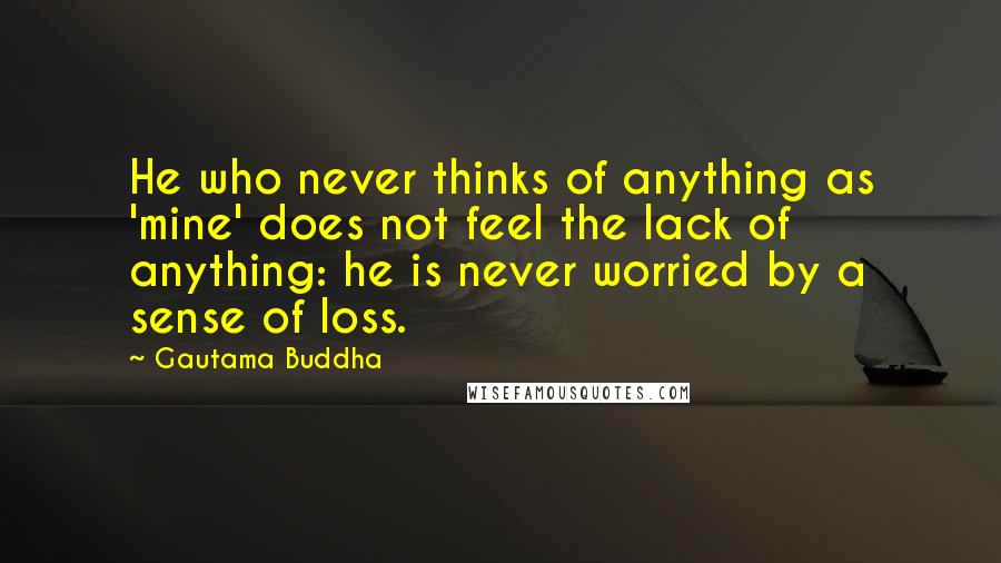 Gautama Buddha Quotes: He who never thinks of anything as 'mine' does not feel the lack of anything: he is never worried by a sense of loss.