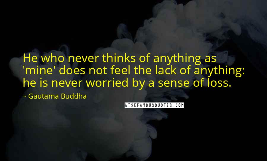 Gautama Buddha Quotes: He who never thinks of anything as 'mine' does not feel the lack of anything: he is never worried by a sense of loss.