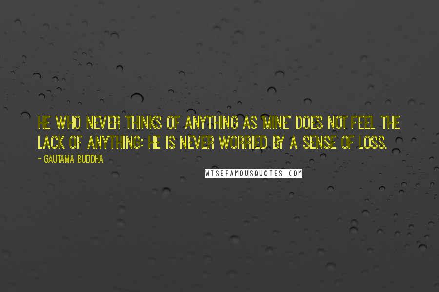 Gautama Buddha Quotes: He who never thinks of anything as 'mine' does not feel the lack of anything: he is never worried by a sense of loss.