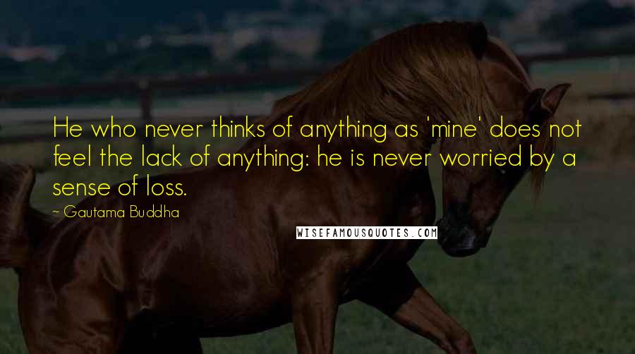 Gautama Buddha Quotes: He who never thinks of anything as 'mine' does not feel the lack of anything: he is never worried by a sense of loss.