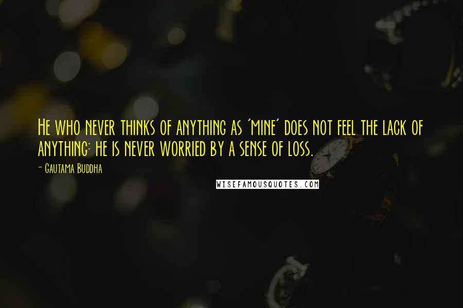 Gautama Buddha Quotes: He who never thinks of anything as 'mine' does not feel the lack of anything: he is never worried by a sense of loss.