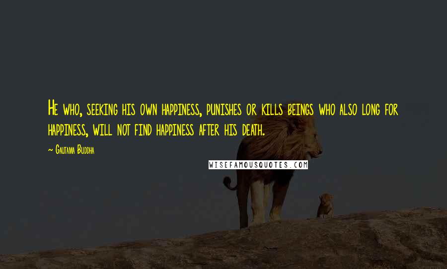 Gautama Buddha Quotes: He who, seeking his own happiness, punishes or kills beings who also long for happiness, will not find happiness after his death.