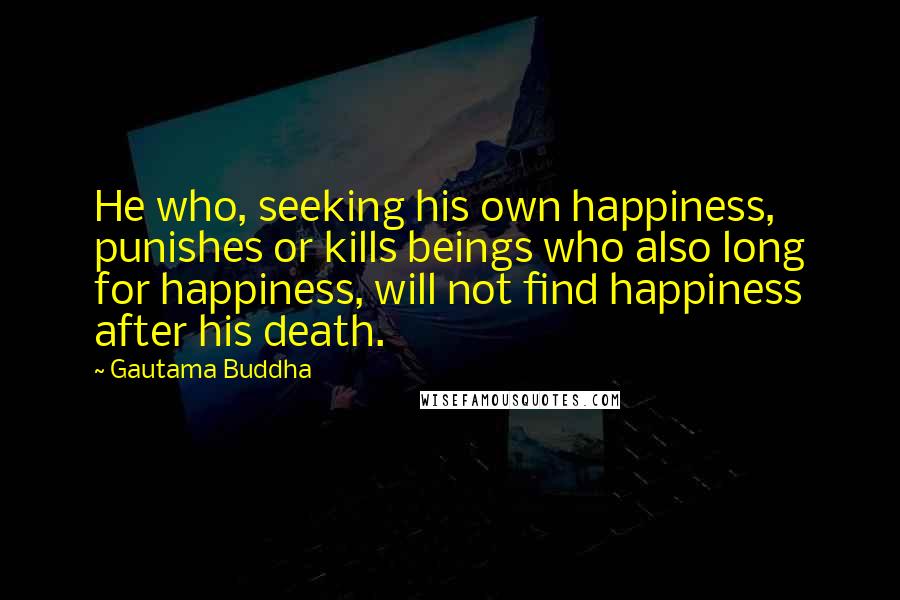 Gautama Buddha Quotes: He who, seeking his own happiness, punishes or kills beings who also long for happiness, will not find happiness after his death.