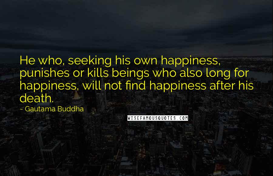 Gautama Buddha Quotes: He who, seeking his own happiness, punishes or kills beings who also long for happiness, will not find happiness after his death.