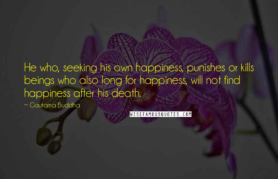 Gautama Buddha Quotes: He who, seeking his own happiness, punishes or kills beings who also long for happiness, will not find happiness after his death.