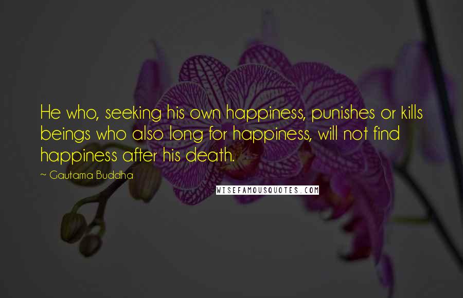 Gautama Buddha Quotes: He who, seeking his own happiness, punishes or kills beings who also long for happiness, will not find happiness after his death.