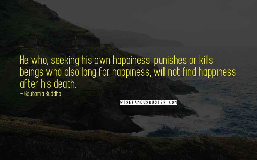 Gautama Buddha Quotes: He who, seeking his own happiness, punishes or kills beings who also long for happiness, will not find happiness after his death.